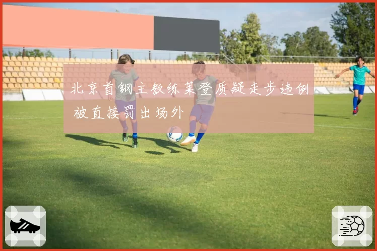 北京首钢主教练莱登质疑走步违例 被直接罚出场外