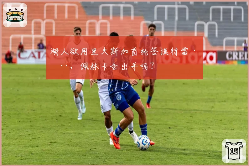 湖人欲用里夫斯加首轮签换特雷·杨，佩林卡会出手吗？