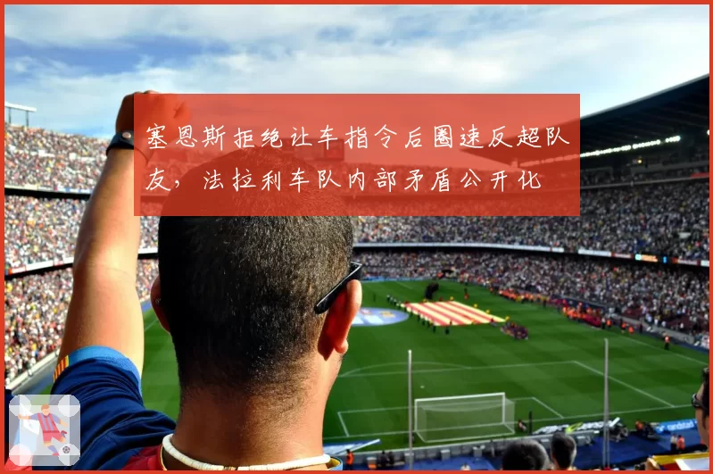 塞恩斯拒绝让车指令后圈速反超队友，法拉利车队内部矛盾公开化