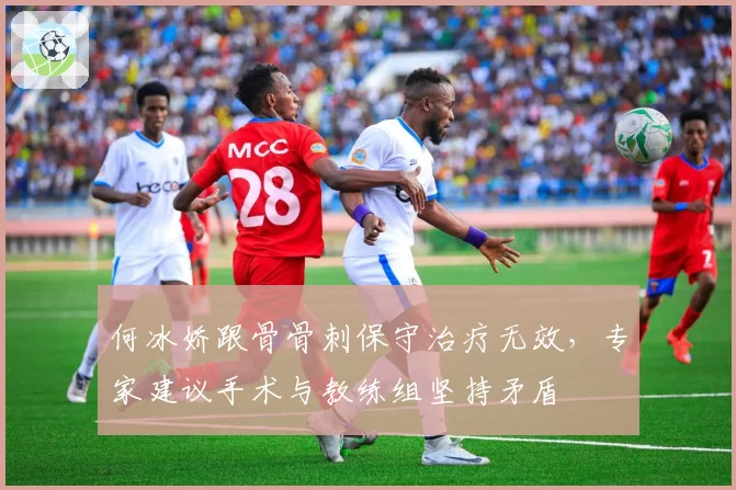何冰娇跟骨骨刺保守治疗无效，专家建议手术与教练组坚持矛盾