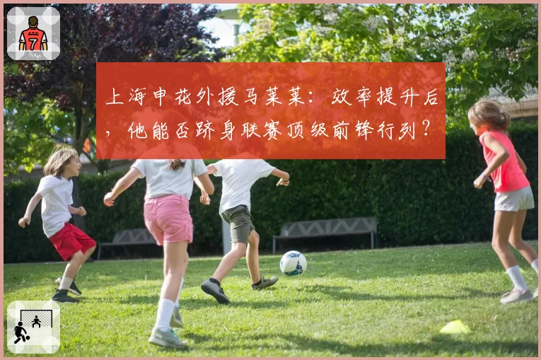 上海申花外援马莱莱：效率提升后，他能否跻身联赛顶级前锋行列？