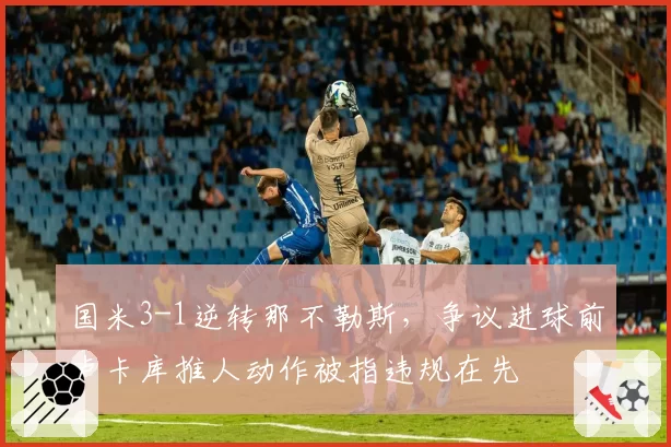 国米3-1逆转那不勒斯，争议进球前卢卡库推人动作被指违规在先