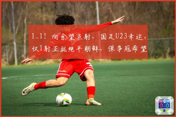1_1!向余望点射,国足U23幸运,仅1射正就绝平朝鲜,保争冠希望