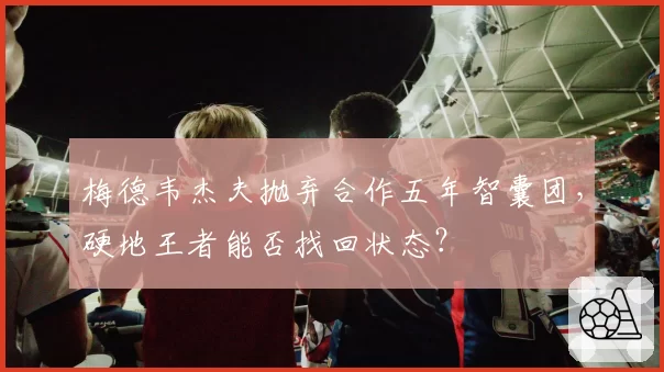 梅德韦杰夫抛弃合作五年智囊团，硬地王者能否找回状态？