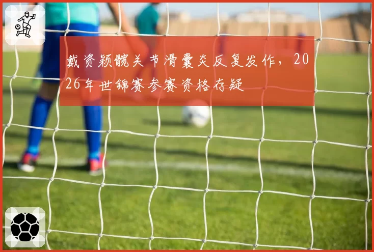 戴资颖髋关节滑囊炎反复发作，2026年世锦赛参赛资格存疑