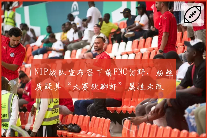NIP战队宣布签下前FNC打野，粉丝质疑其“大赛软脚虾”属性未改