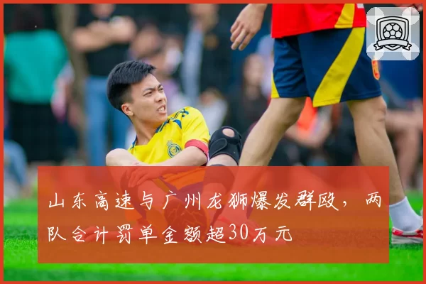 山东高速与广州龙狮爆发群殴，两队合计罚单金额超30万元