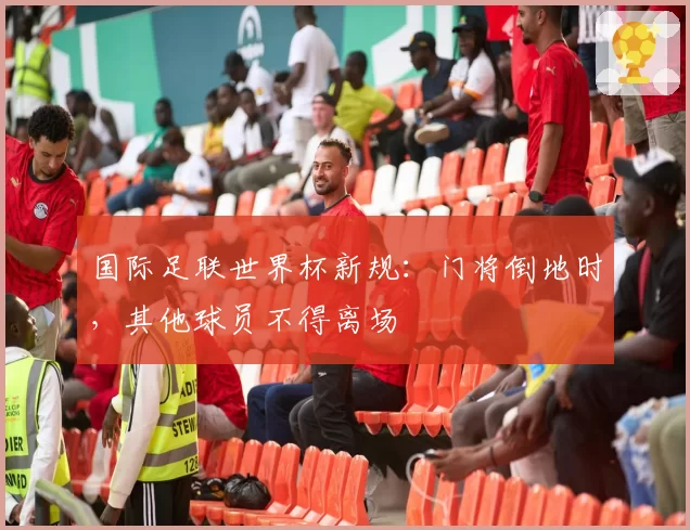 国际足联世界杯新规：门将倒地时，其他球员不得离场