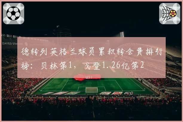德转列英格兰球员累积转会费排行榜：贝林第1，戈登1.26亿第2