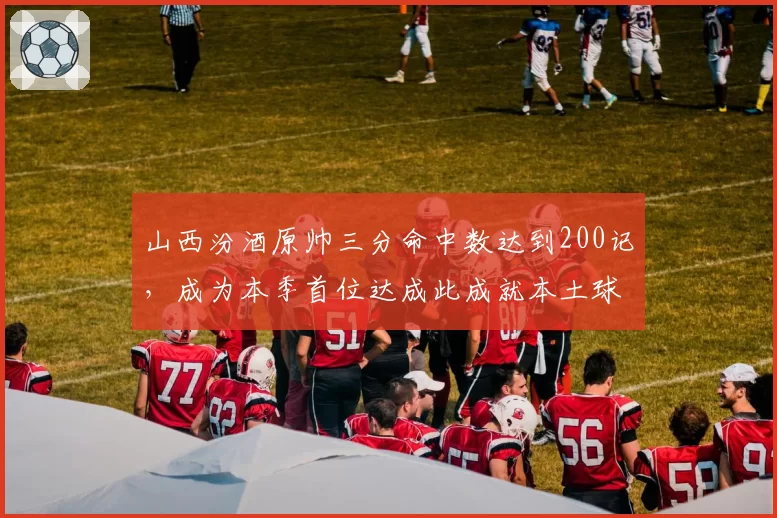 山西汾酒原帅三分命中数达到200记，成为本季首位达成此成就本土球员