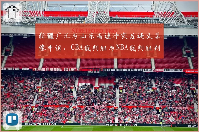 新疆广汇与山东高速冲突后递交录像申诉，CBA裁判组与NBA裁判组判罚整改速度对比