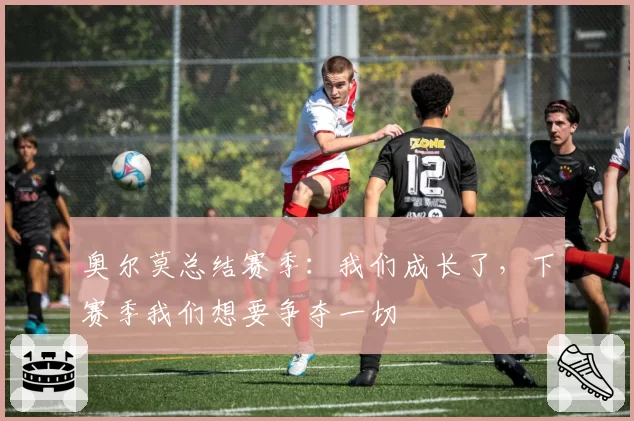 奥尔莫总结赛季：我们成长了，下赛季我们想要争夺一切