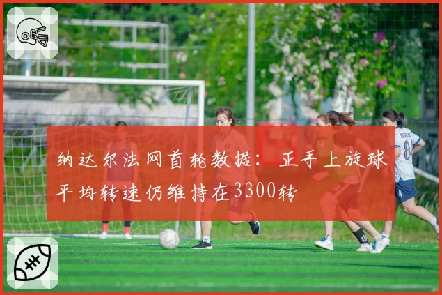 纳达尔法网首轮数据：正手上旋球平均转速仍维持在3300转