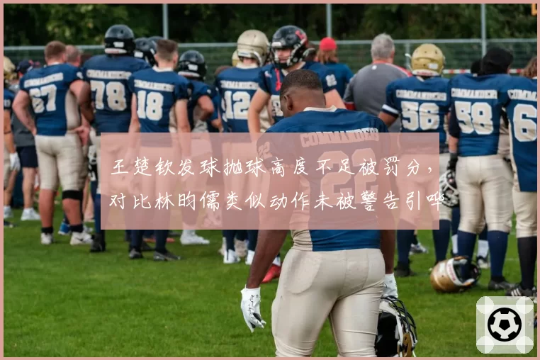 王楚钦发球抛球高度不足被罚分，对比林昀儒类似动作未被警告引哗然