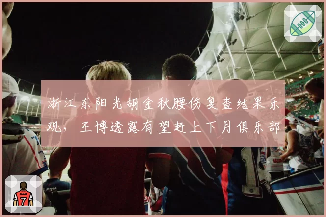 浙江东阳光胡金秋腰伤复查结果乐观，王博透露有望赶上下月俱乐部杯赛