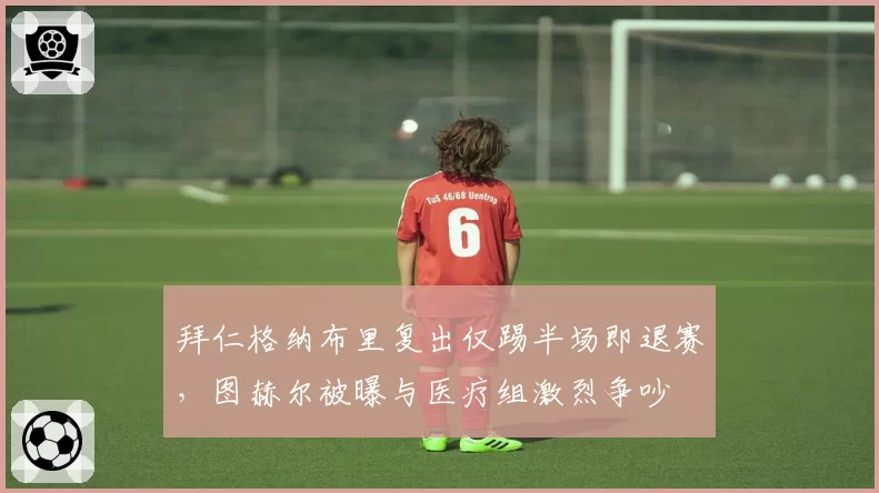 拜仁格纳布里复出仅踢半场即退赛，图赫尔被曝与医疗组激烈争吵