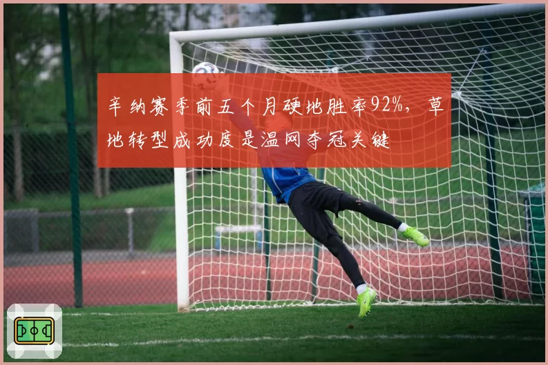 辛纳赛季前五个月硬地胜率92%，草地转型成功度是温网夺冠关键