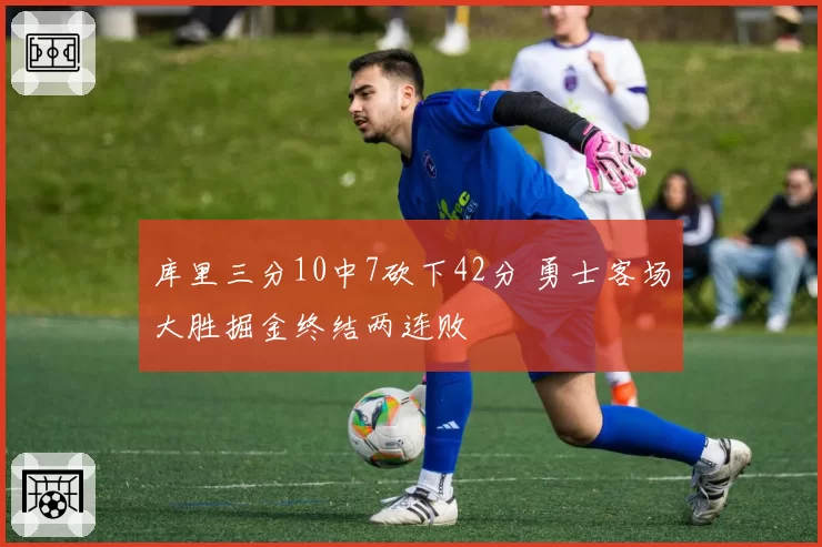 库里三分10中7砍下42分 勇士客场大胜掘金终结两连败