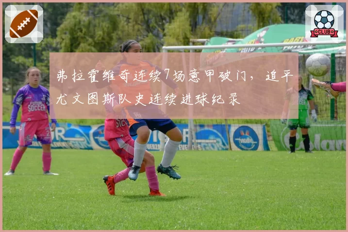 弗拉霍维奇连续7场意甲破门，追平尤文图斯队史连续进球纪录