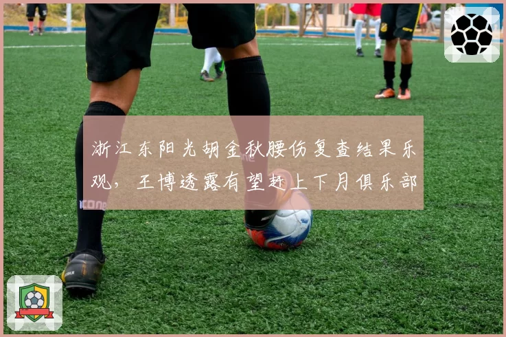 浙江东阳光胡金秋腰伤复查结果乐观，王博透露有望赶上下月俱乐部杯赛