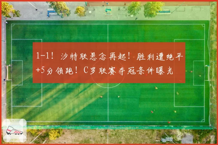 1-1!沙特联悬念再起!胜利遭绝平+5分领跑!C罗联赛夺冠条件曝光