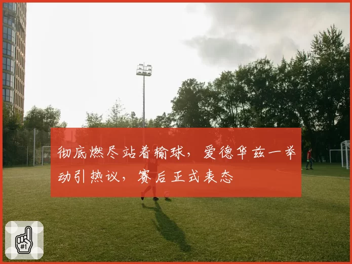 彻底燃尽站着输球，爱德华兹一举动引热议，赛后正式表态