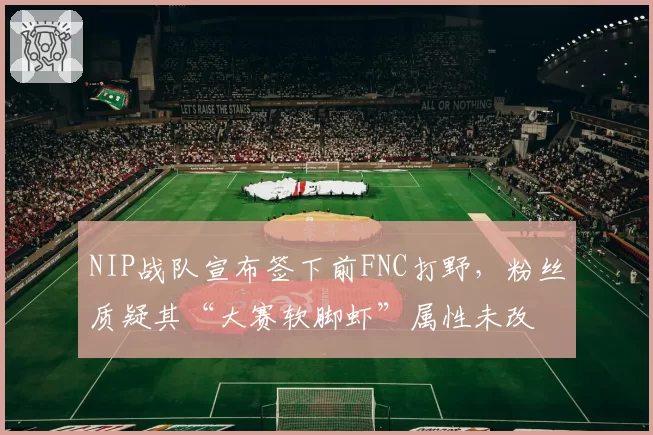 NIP战队宣布签下前FNC打野，粉丝质疑其“大赛软脚虾”属性未改