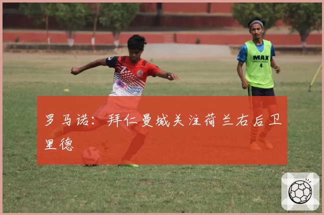 罗马诺：拜仁曼城关注荷兰右后卫里德