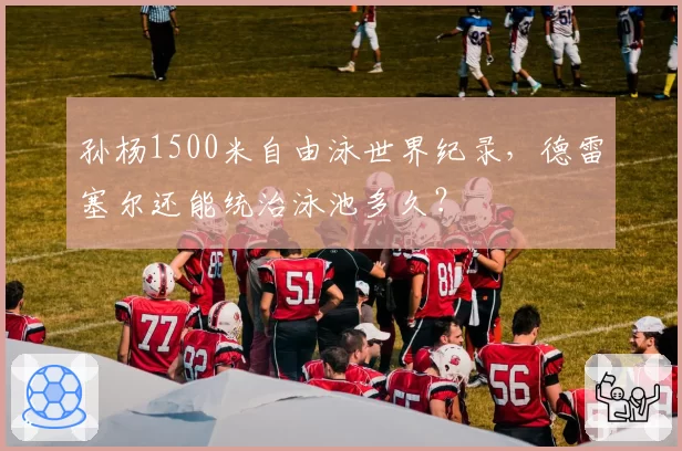 孙杨1500米自由泳世界纪录，德雷塞尔还能统治泳池多久？